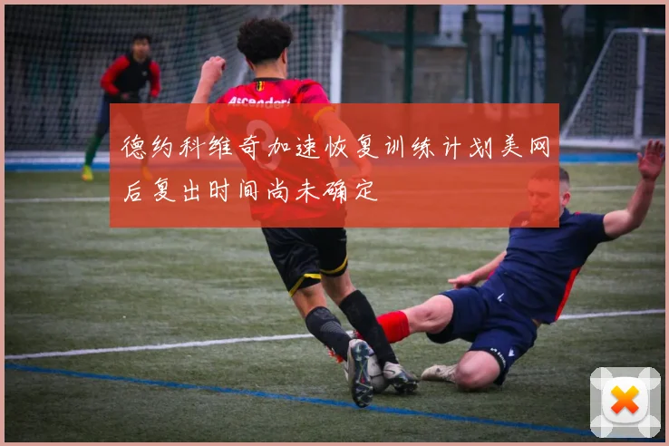 德约科维奇加速恢复训练计划美网后复出时间尚未确定