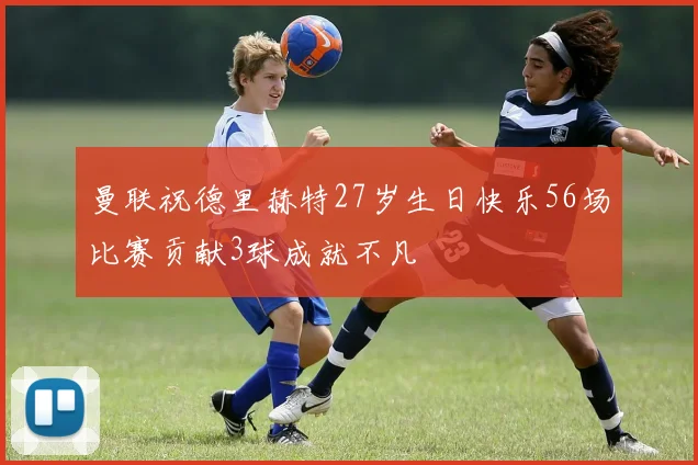 曼联祝德里赫特27岁生日快乐56场比赛贡献3球成就不凡