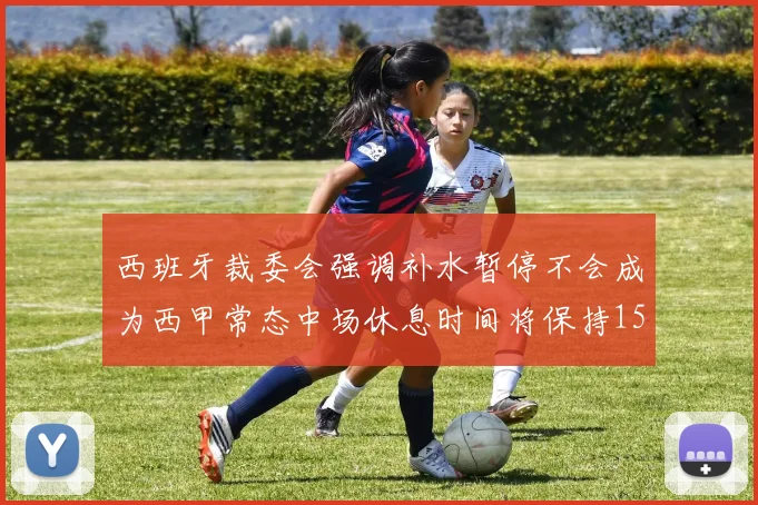 西班牙裁委会强调补水暂停不会成为西甲常态中场休息时间将保持15分钟不变