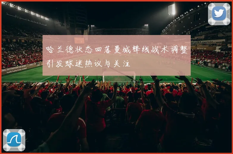 哈兰德状态回落曼城锋线战术调整引发球迷热议与关注