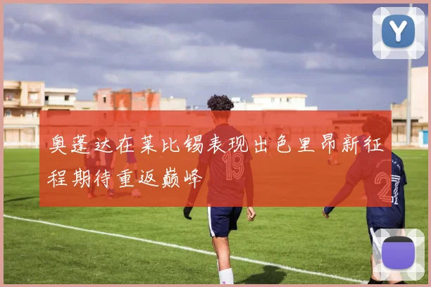 奥蓬达在莱比锡表现出色里昂新征程期待重返巅峰