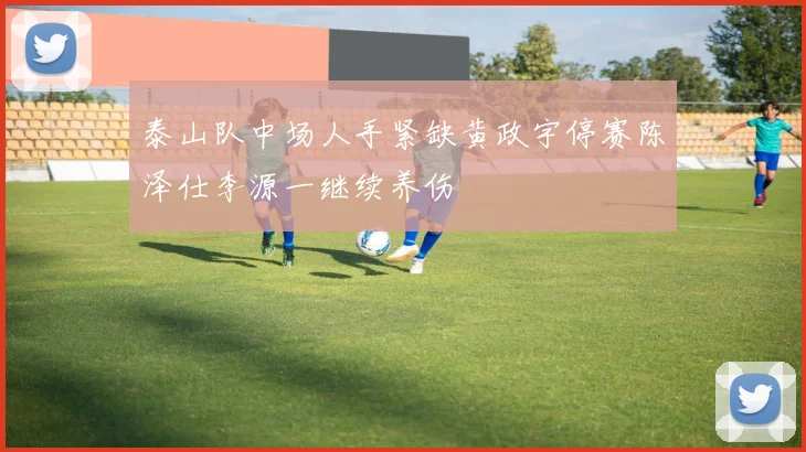 泰山队中场人手紧缺黄政宇停赛陈泽仕李源一继续养伤