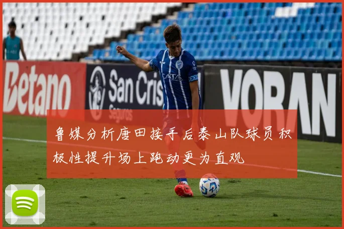鲁媒分析唐田接手后泰山队球员积极性提升场上跑动更为直观