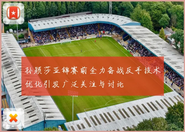 孙颖莎亚锦赛前全力备战反手技术优化引发广泛关注与讨论