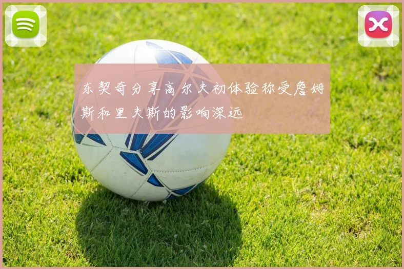 东契奇分享高尔夫初体验称受詹姆斯和里夫斯的影响深远