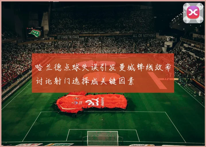 哈兰德点球失误引发曼城锋线效率讨论射门选择成关键因素
